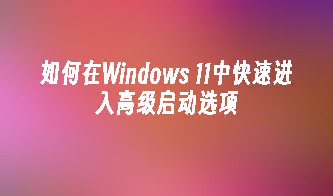 如何在Windows 11中快速进入高级启动选项