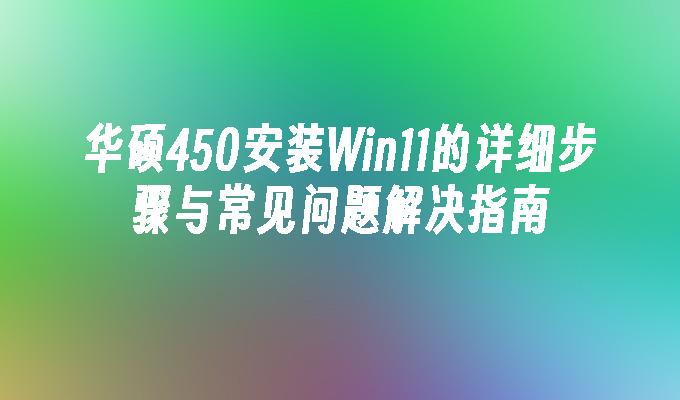 华硕450安装Win11的详细步骤与常见问题解决指南