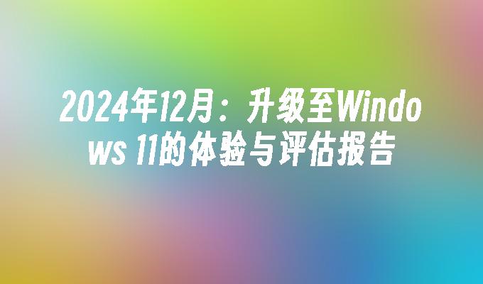 2024年12月：升级至Windows 11的体验与评估报告