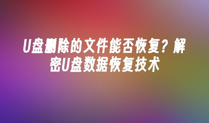 U盘删除的文件能否恢复？解密U盘数据恢复技术