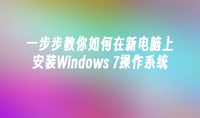 一步步教你如何在新电脑上安装Windows 7操作系统