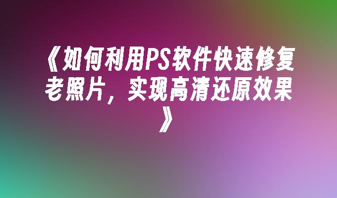 如何利用PS软件快速修复老照片，实现高清还原效果