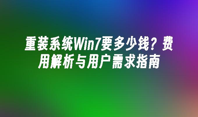 重装系统Win7要多少钱？费用解析与用户需求指南