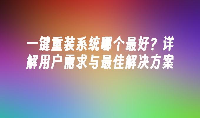 一键重装系统哪个最好？详解用户需求与最佳解决方案