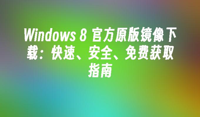Windows 8 官方原版镜像下载：快速、安全、免费获取指南