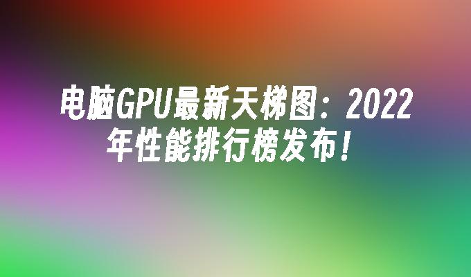 电脑GPU最新天梯图：2022年性能排行榜发布！