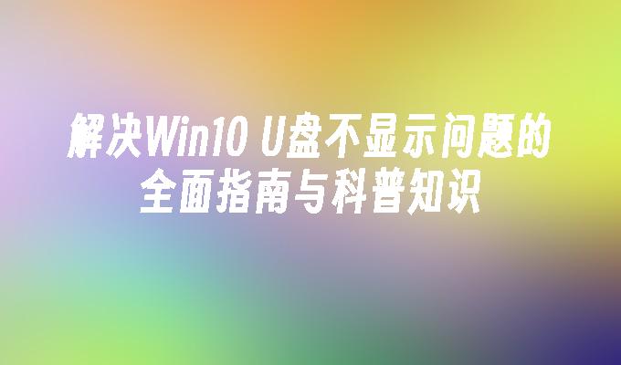 解决Win10 U盘不显示问题的全面指南与科普知识