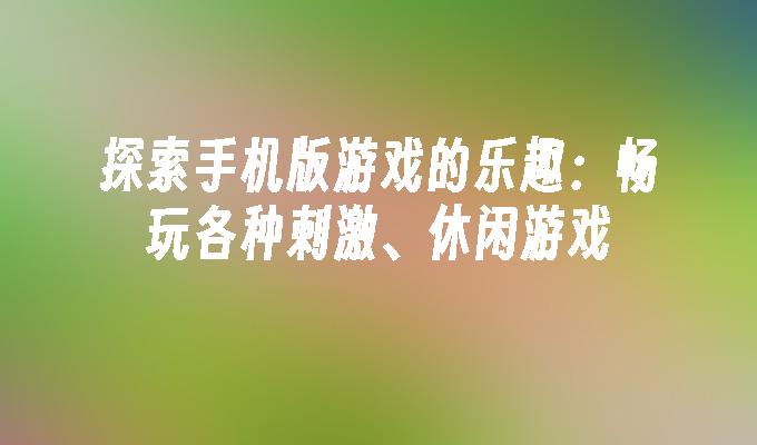 探索手机版游戏的乐趣：畅玩各种刺激、休闲游戏