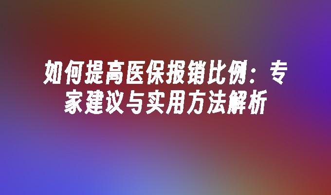 如何提高医保报销比例：专家建议与实用方法解析