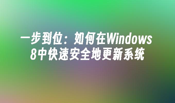 一步到位：如何在Windows 8中快速安全地更新系统