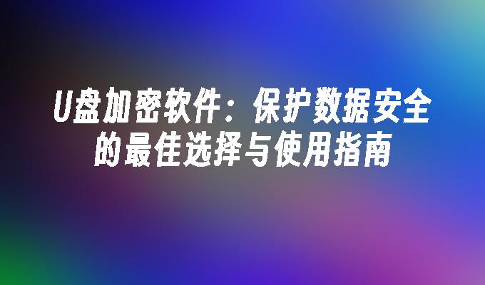 U盘加密软件：保护数据安全的最佳选择与使用指南