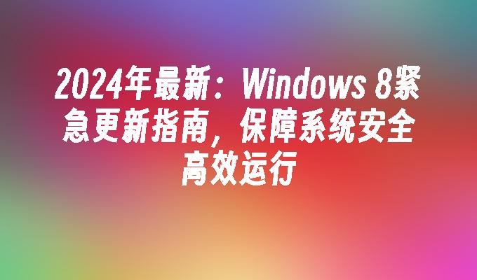 2024年最新：Windows 8紧急更新指南，保障系统安全高效运行