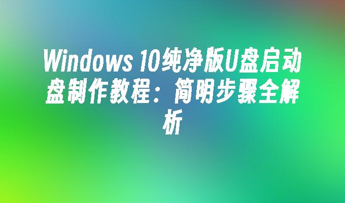 Windows 10纯净版U盘启动盘制作教程：简明步骤全解析