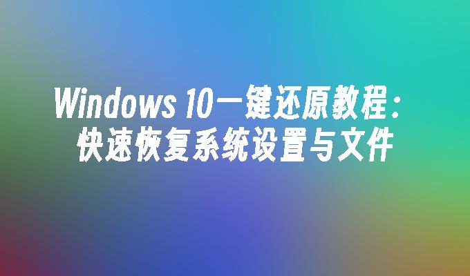 Windows 10一键还原教程：快速恢复系统设置与文件