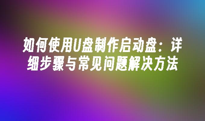 如何使用U盘制作启动盘：详细步骤与常见问题解决方法