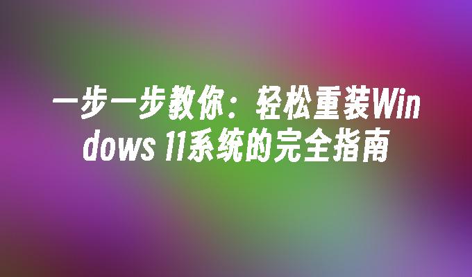 一步一步教你：轻松重装Windows 11系统的完全指南