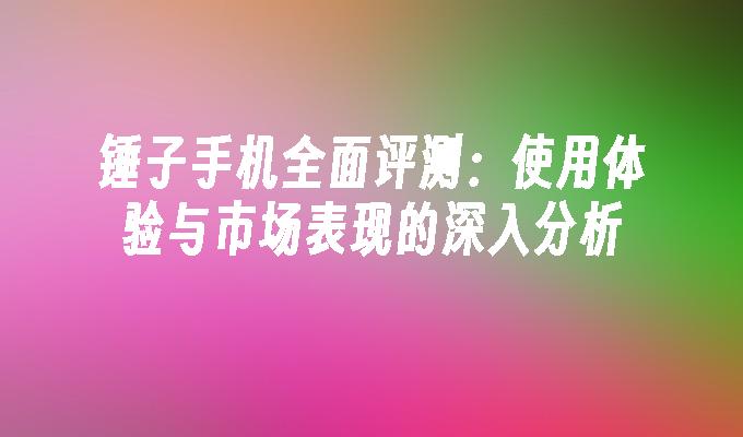 锤子手机全面评测：使用体验与市场表现的深入分析