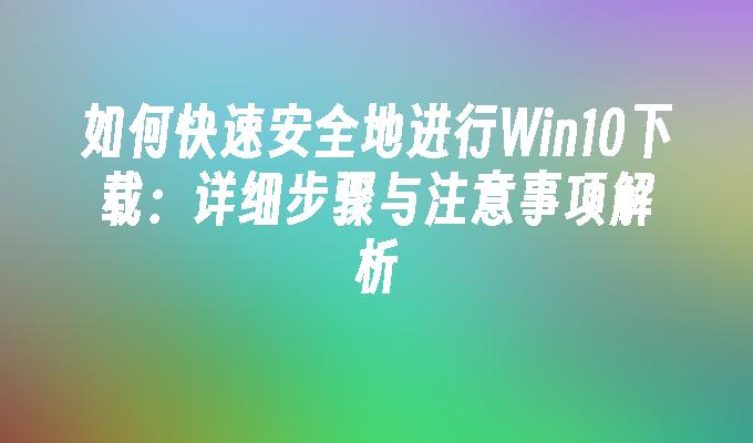 如何快速安全地进行Win10下载：详细步骤与注意事项解析