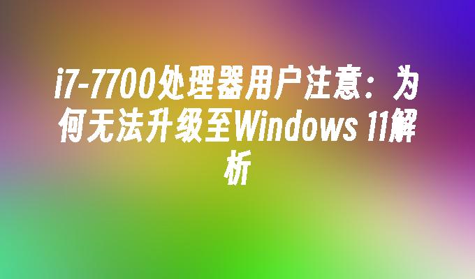 i7-7700处理器用户注意：为何无法升级至Windows 11解析