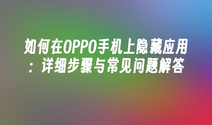 如何在OPPO手机上隐藏应用：详细步骤与常见问题解答