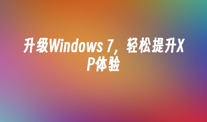 升级Windows 7，轻松提升XP体验