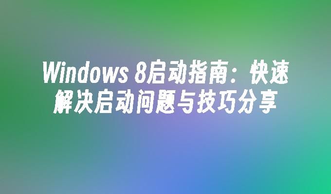 Windows 8启动指南：快速解决启动问题与技巧分享