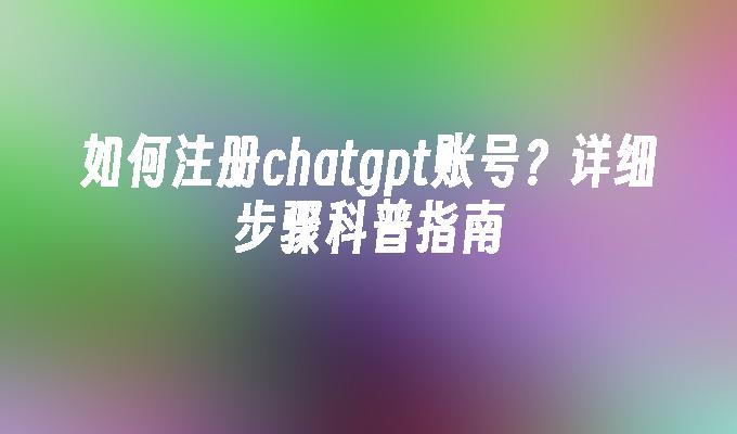 如何注册chatgpt账号？详细步骤科普指南