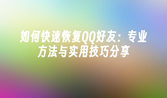 如何快速恢复QQ好友：专业方法与实用技巧分享