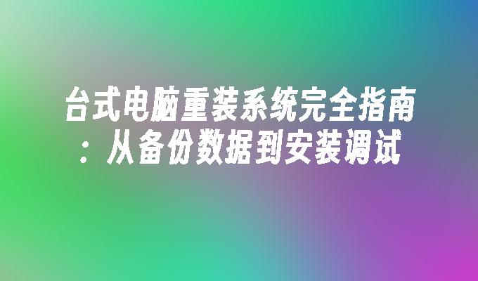 台式电脑重装系统完全指南：从备份数据到安装调试