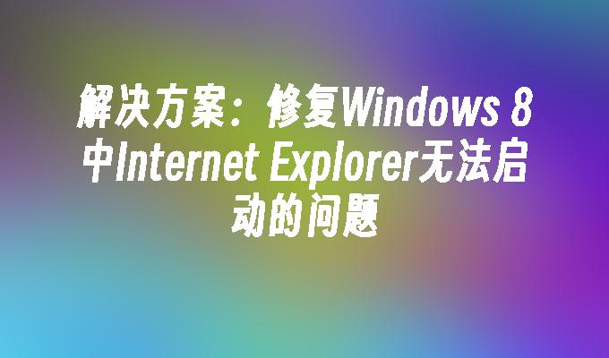 解决方案：修复Windows 8中Internet Explorer无法启动的问题