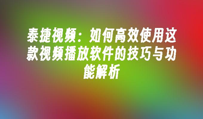 泰捷视频：如何高效使用这款视频播放软件的技巧与功能解析