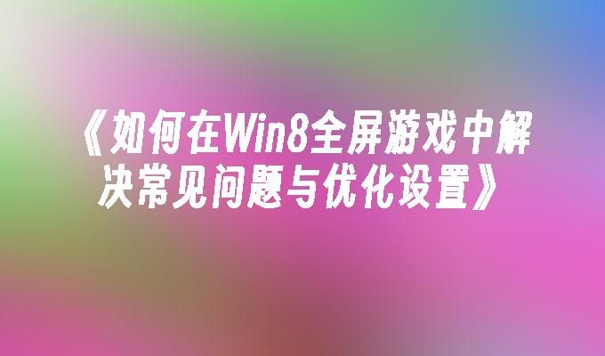 如何在Win8全屏游戏中解决常见问题与优化设置