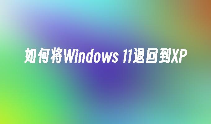 如何将Windows 11退回到XP