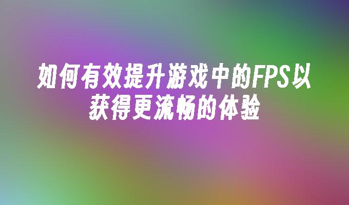 如何有效提升游戏中的FPS以获得更流畅的体验