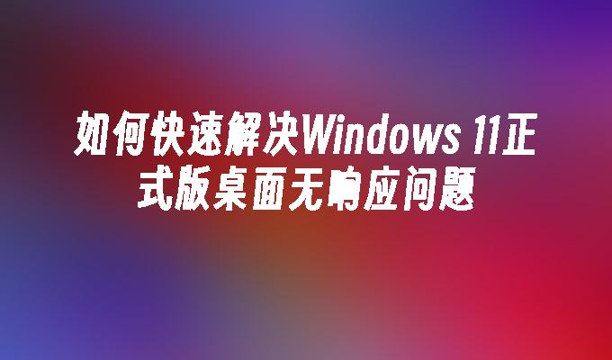 如何快速解决Windows 11正式版桌面无响应问题