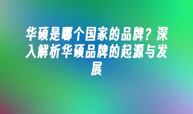 华硕是哪个国家的品牌？深入解析华硕品牌的起源与发展