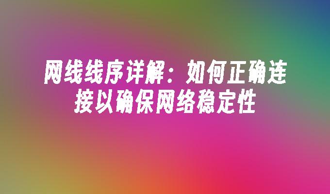 网线线序详解：如何正确连接以确保网络稳定性