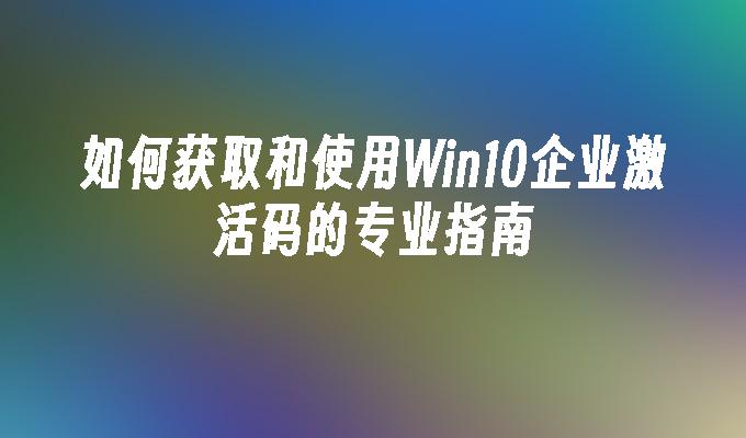 如何获取和使用Win10企业激活码的专业指南