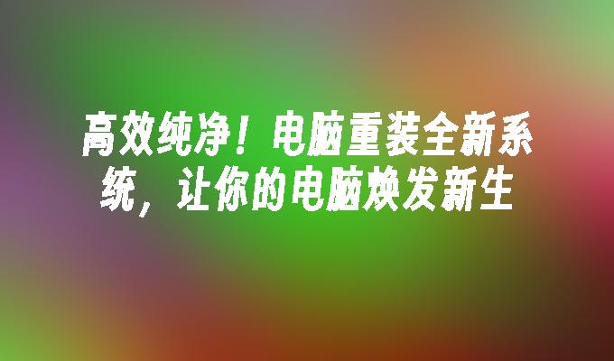 高效纯净！电脑重装全新系统，让你的电脑焕发新生