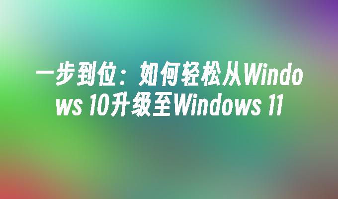 一步到位：如何轻松从Windows 10升级至Windows 11