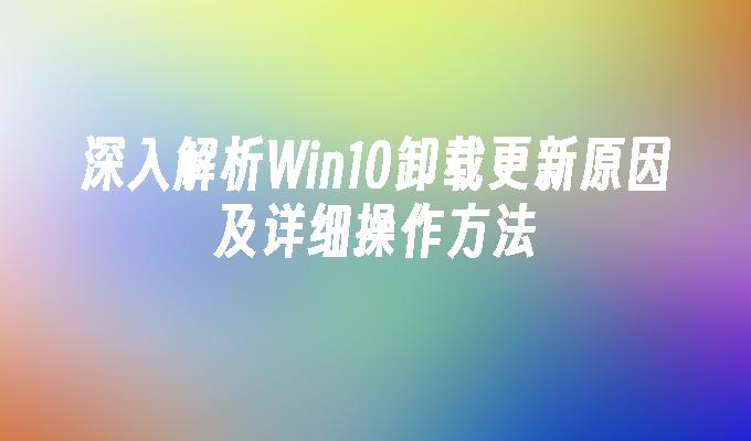 深入解析Win10卸载更新原因及详细操作方法