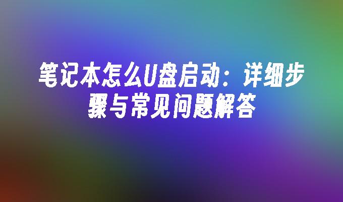 笔记本怎么U盘启动：详细步骤与常见问题解答