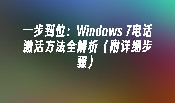 一步到位：Windows 7电话激活方法全解析（附详细步骤）