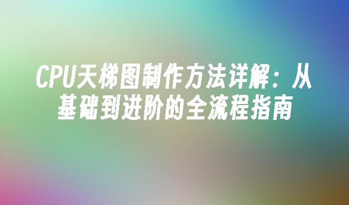 CPU天梯图制作方法详解：从基础到进阶的全流程指南