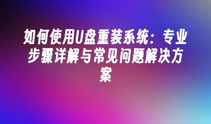 如何使用U盘重装系统：专业步骤详解与常见问题解决方案