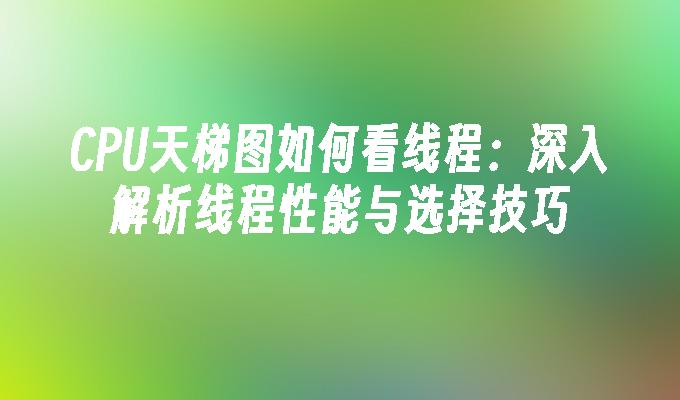 CPU天梯图如何看线程：深入解析线程性能与选择技巧