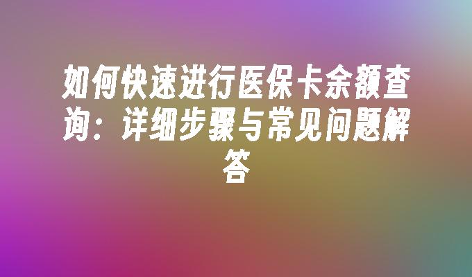 如何快速进行医保卡余额查询：详细步骤与常见问题解答