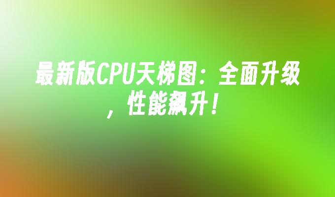最新版CPU天梯图：全面升级，性能飙升！