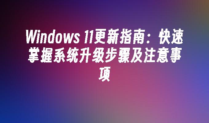 Windows 11更新指南：快速掌握系统升级步骤及注意事项