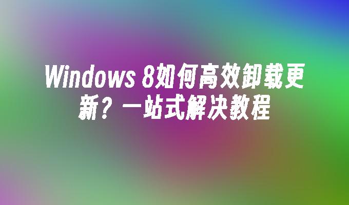 Windows 8如何高效卸载更新？一站式解决教程